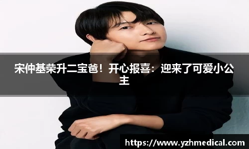 壹号娱乐：宋仲基荣升二宝爸！开心报喜：迎来了可爱小公主